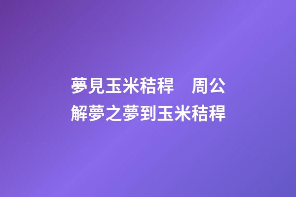 夢見玉米秸稈　周公解夢之夢到玉米秸稈